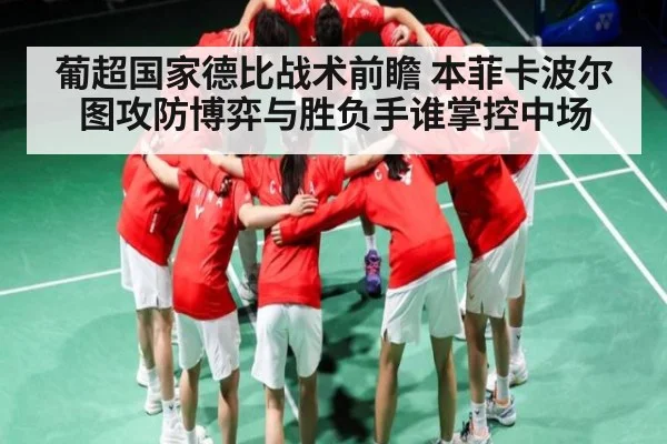葡超国家德比战术前瞻 本菲卡波尔图攻防博弈与胜负手谁掌控中场